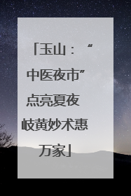 玉山：“中医夜市”点亮夏夜 岐黄妙术惠万家