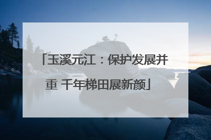 玉溪元江：保护发展并重 千年梯田展新颜