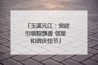 玉溪元江：党建引领粽飘香 邻里和谐庆佳节