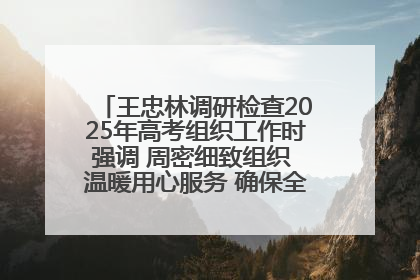 王忠林调研检查2025年高考组织工作时强调 周密细致组织 温暖用心服务 确保全省高考安全有序顺利