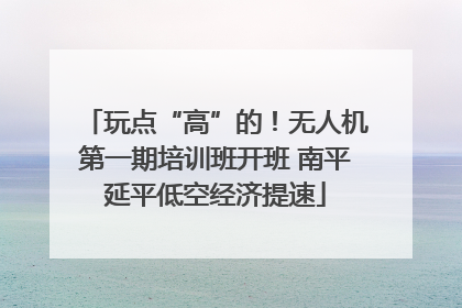 玩点“高”的！无人机第一期培训班开班 南平延平低空经济提速