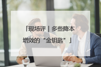现场评｜多些降本增效的“金钥匙”
