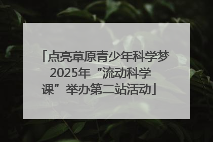 点亮草原青少年科学梦 2025年“流动科学课”举办第二站活动