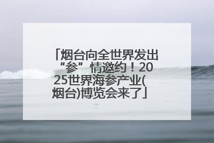 烟台向全世界发出“参”情邀约！2025世界海参产业(烟台)博览会来了