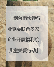 烟台市快递行业党委联合多家企业开展福利院儿童关爱行动