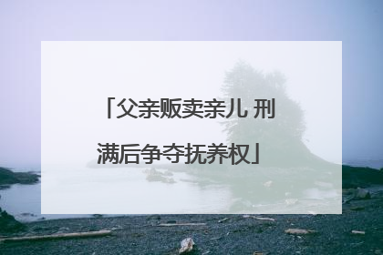 父亲贩卖亲儿 刑满后争夺抚养权