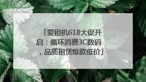 爱租机618大促开启：循环消费3C数码，品质租赁爆款低价