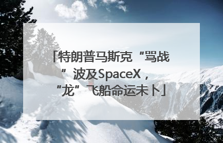 特朗普马斯克“骂战”波及SpaceX，“龙”飞船命运未卜