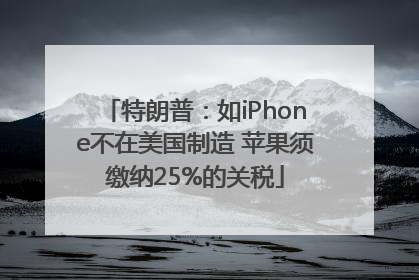 特朗普：如iPhone不在美国制造 苹果须缴纳25%的关税