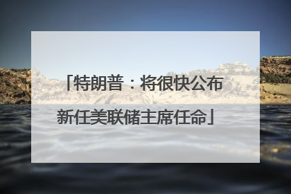 特朗普：将很快公布新任美联储主席任命
