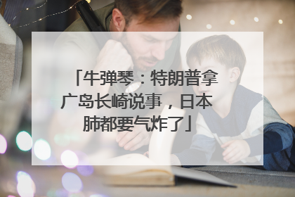 牛弹琴：特朗普拿广岛长崎说事，日本肺都要气炸了