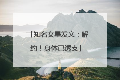 知名女星发文：解约！身体已透支