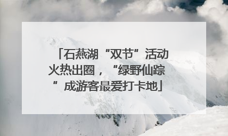 石燕湖“双节”活动火热出圈，“绿野仙踪”成游客最爱打卡地