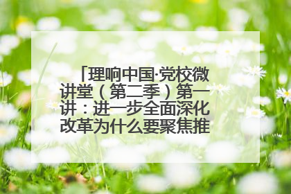 理响中国·党校微讲堂（第二季）第一讲：进一步全面深化改革为什么要聚焦推进中国式现代化
