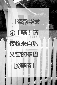 瓷韵华裳④丨嘀！请接收来自巩义窑的多巴胺穿搭