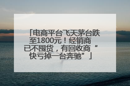 电商平台飞天茅台跌至1800元！经销商已不囤货，有回收商“快亏掉一台奔驰”