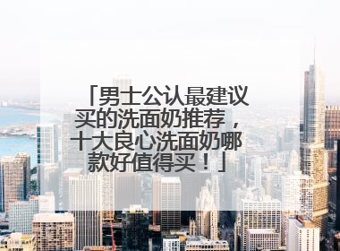 男士公认最建议买的洗面奶推荐，十大良心洗面奶哪款好值得买！