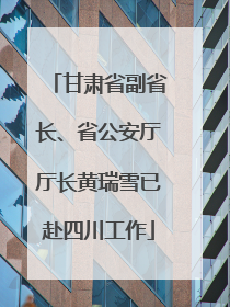 甘肃省副省长、省公安厅厅长黄瑞雪已赴四川工作