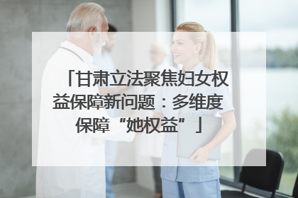 甘肃立法聚焦妇女权益保障新问题：多维度保障“她权益”