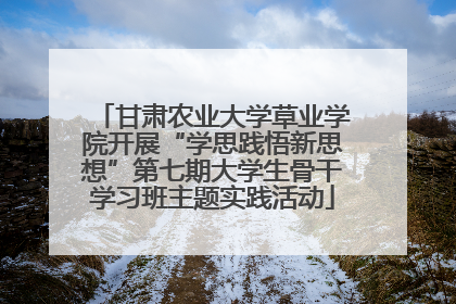 甘肃农业大学草业学院开展“学思践悟新思想”第七期大学生骨干学习班主题实践活动