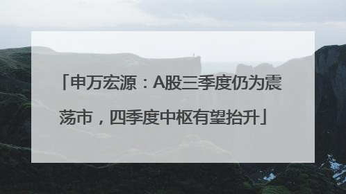 申万宏源：A股三季度仍为震荡市，四季度中枢有望抬升