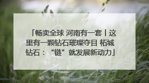 畅卖全球 河南有一套丨这里有一颗钻石璀璨夺目 柘城钻石：“链”就发展新动力