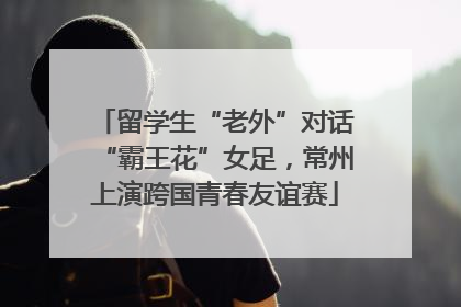 留学生“老外”对话“霸王花”女足，常州上演跨国青春友谊赛