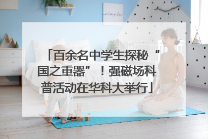 百余名中学生探秘“国之重器”！强磁场科普活动在华科大举行