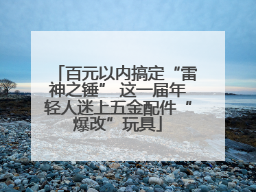 百元以内搞定“雷神之锤” 这一届年轻人迷上五金配件“爆改”玩具