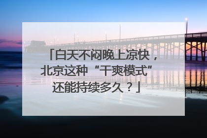 白天不闷晚上凉快，北京这种“干爽模式”还能持续多久？