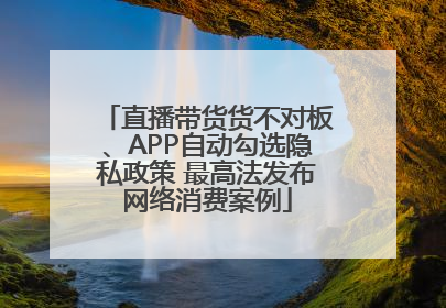 直播带货货不对板、APP自动勾选隐私政策 最高法发布网络消费案例