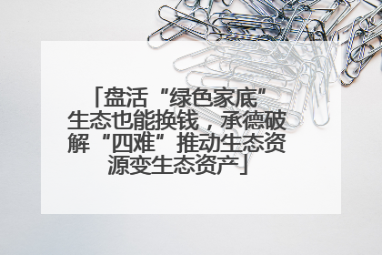 盘活“绿色家底” 生态也能换钱，承德破解“四难”推动生态资源变生态资产