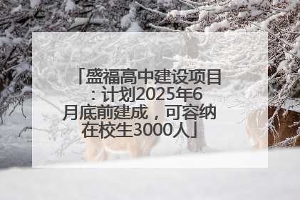 盛福高中建设项目：计划2025年6月底前建成，可容纳在校生3000人
