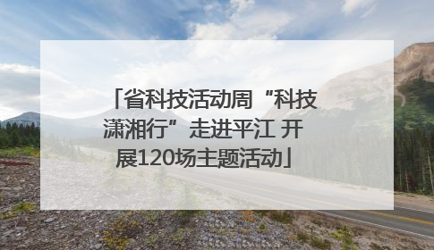 省科技活动周“科技潇湘行”走进平江 开展120场主题活动