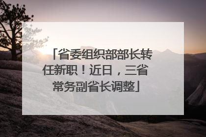 省委组织部部长转任新职！近日，三省常务副省长调整