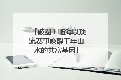 破圈！临海以顶流赛事唤醒千年山水的共富基因