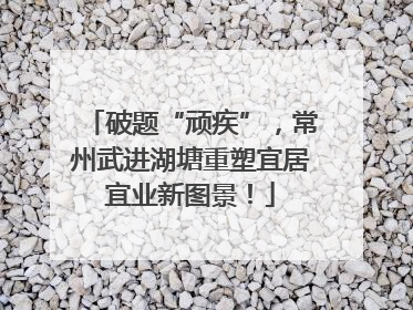 破题“顽疾”，常州武进湖塘重塑宜居宜业新图景！