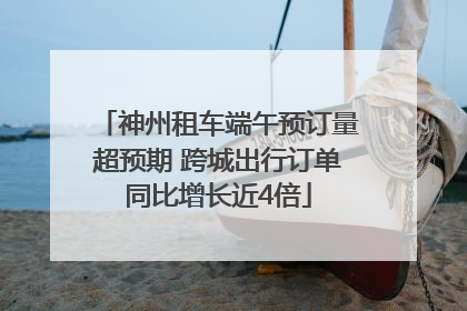 神州租车端午预订量超预期 跨城出行订单同比增长近4倍