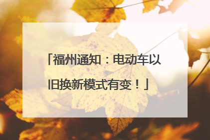 福州通知：电动车以旧换新模式有变！