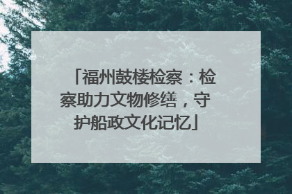 福州鼓楼检察：检察助力文物修缮，守护船政文化记忆