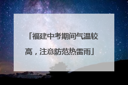 福建中考期间气温较高，注意防范热雷雨
