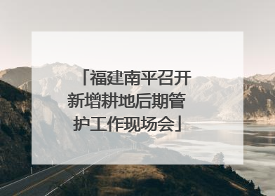 福建南平召开新增耕地后期管护工作现场会