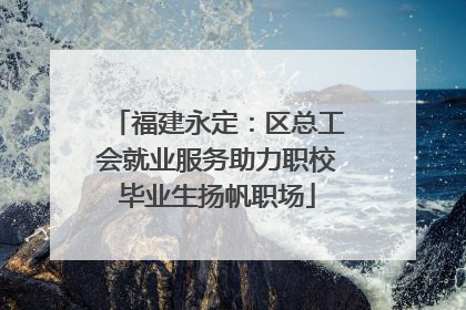 福建永定：区总工会就业服务助力职校毕业生扬帆职场