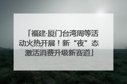 福建·厦门台湾周等活动火热开展！新“夜”态激活消费升级新赛道