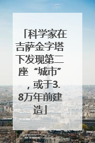 科学家在吉萨金字塔下发现第二座“城市”，或于3.8万年前建造