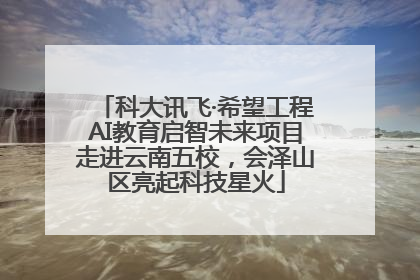 科大讯飞·希望工程AI教育启智未来项目走进云南五校，会泽山区亮起科技星火