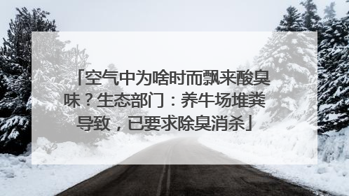 空气中为啥时而飘来酸臭味？生态部门：养牛场堆粪导致，已要求除臭消杀