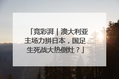 竞彩湃｜澳大利亚主场力拼日本，国足生死战大热倒灶？