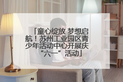 童心绽放 梦想启航！苏州工业园区青少年活动中心开展庆“六一”活动