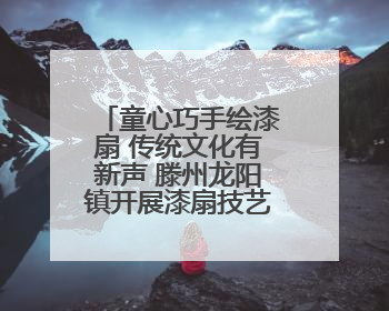 童心巧手绘漆扇 传统文化有新声 滕州龙阳镇开展漆扇技艺文化体验活动